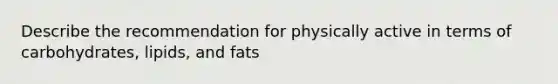 Describe the recommendation for physically active in terms of carbohydrates, lipids, and fats