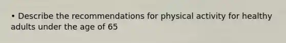 • Describe the recommendations for physical activity for healthy adults under the age of 65