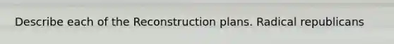 Describe each of the Reconstruction plans. Radical republicans