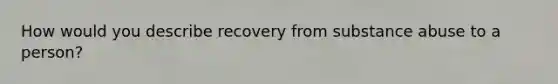 How would you describe recovery from substance abuse to a person?