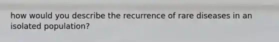 how would you describe the recurrence of rare diseases in an isolated population?