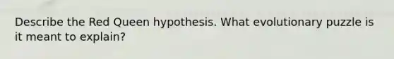 Describe the Red Queen hypothesis. What evolutionary puzzle is it meant to explain?