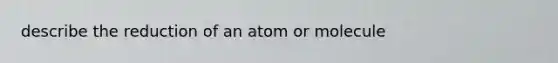 describe the reduction of an atom or molecule