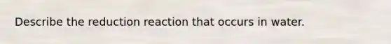 Describe the reduction reaction that occurs in water.