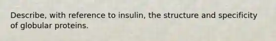 Describe, with reference to insulin, the structure and specificity of globular proteins.