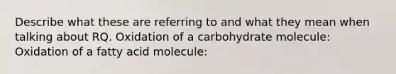 Describe what these are referring to and what they mean when talking about RQ. Oxidation of a carbohydrate molecule: Oxidation of a fatty acid molecule: