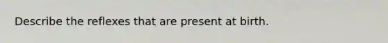 Describe the reflexes that are present at birth.