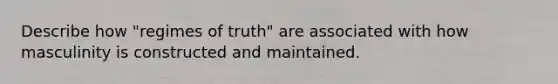 Describe how "regimes of truth" are associated with how masculinity is constructed and maintained.