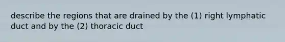 describe the regions that are drained by the (1) right lymphatic duct and by the (2) thoracic duct