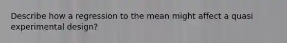 Describe how a regression to the mean might affect a quasi experimental design?