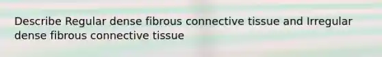 Describe Regular dense fibrous <a href='https://www.questionai.com/knowledge/kYDr0DHyc8-connective-tissue' class='anchor-knowledge'>connective tissue</a> and Irregular dense fibrous connective tissue