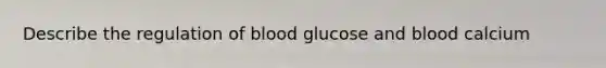 Describe the regulation of blood glucose and blood calcium