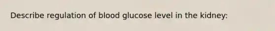 Describe regulation of blood glucose level in the kidney: