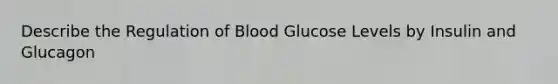 Describe the Regulation of Blood Glucose Levels by Insulin and Glucagon