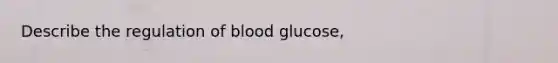 Describe the regulation of blood glucose,