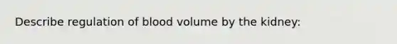 Describe regulation of blood volume by the kidney: