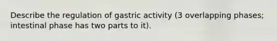 Describe the regulation of gastric activity (3 overlapping phases; intestinal phase has two parts to it).