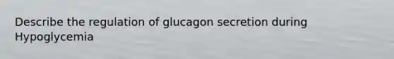 Describe the regulation of glucagon secretion during Hypoglycemia