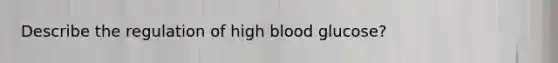 Describe the regulation of high blood glucose?