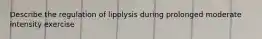 Describe the regulation of lipolysis during prolonged moderate intensity exercise