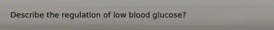 Describe the regulation of low blood glucose?