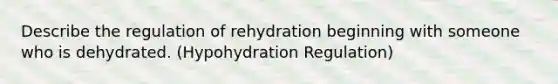 Describe the regulation of rehydration beginning with someone who is dehydrated. (Hypohydration Regulation)