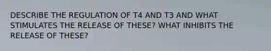 DESCRIBE THE REGULATION OF T4 AND T3 AND WHAT STIMULATES THE RELEASE OF THESE? WHAT INHIBITS THE RELEASE OF THESE?