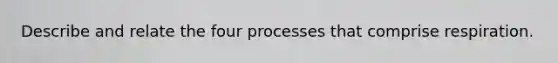 Describe and relate the four processes that comprise respiration.