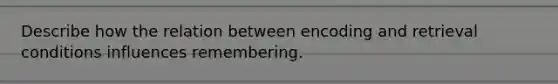 Describe how the relation between encoding and retrieval conditions influences remembering.