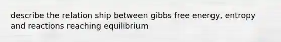 describe the relation ship between gibbs free energy, entropy and reactions reaching equilibrium