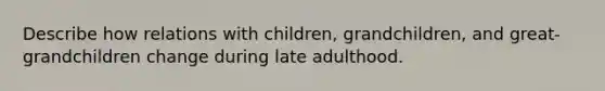 Describe how relations with children, grandchildren, and great-grandchildren change during late adulthood.