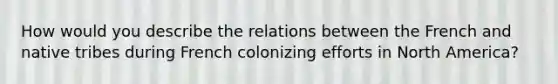 How would you describe the relations between the French and native tribes during French colonizing efforts in North America?