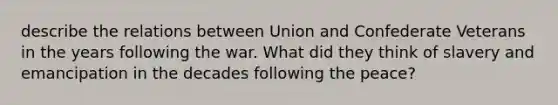 describe the relations between Union and Confederate Veterans in the years following the war. What did they think of slavery and emancipation in the decades following the peace?