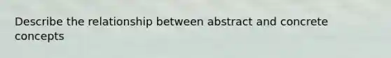 Describe the relationship between abstract and concrete concepts