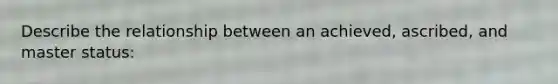 Describe the relationship between an achieved, ascribed, and master status: