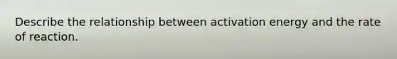 Describe the relationship between activation energy and the rate of reaction.