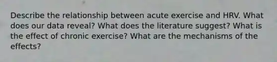 Describe the relationship between acute exercise and HRV. What does our data reveal? What does the literature suggest? What is the effect of chronic exercise? What are the mechanisms of the effects?