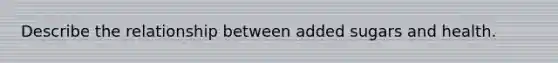 Describe the relationship between added sugars and health.