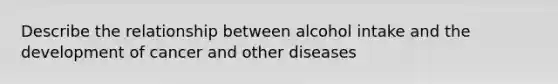 Describe the relationship between alcohol intake and the development of cancer and other diseases