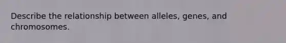 Describe the relationship between alleles, genes, and chromosomes.