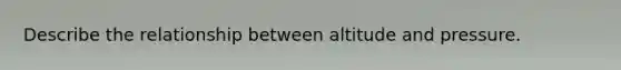 Describe the relationship between altitude and pressure.