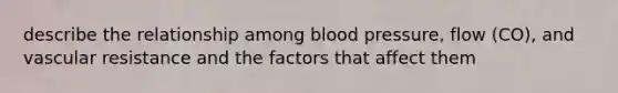 describe the relationship among blood pressure, flow (CO), and vascular resistance and the factors that affect them