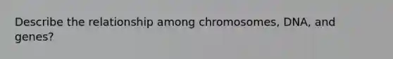 Describe the relationship among chromosomes, DNA, and genes?