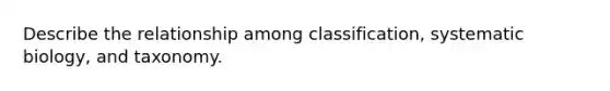 Describe the relationship among classification, systematic biology, and taxonomy.