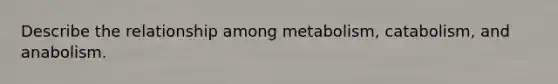 Describe the relationship among metabolism, catabolism, and anabolism.