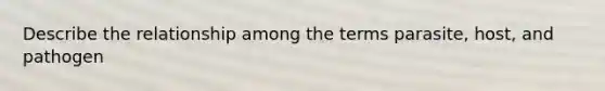 Describe the relationship among the terms parasite, host, and pathogen