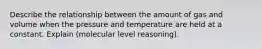 Describe the relationship between the amount of gas and volume when the pressure and temperature are held at a constant. Explain (molecular level reasoning).