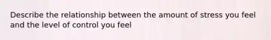 Describe the relationship between the amount of stress you feel and the level of control you feel