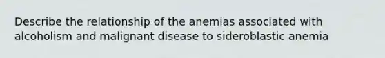 Describe the relationship of the anemias associated with alcoholism and malignant disease to sideroblastic anemia