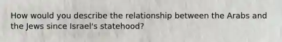 How would you describe the relationship between the Arabs and the Jews since Israel's statehood?